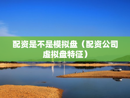 配资是不是模拟盘（配资公司虚拟盘特征）