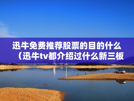 迅牛免费推荐股票的目的什么（迅牛tv都介绍过什么新三板）