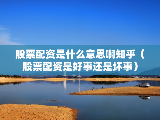 股票配资是什么意思啊知乎（股票配资是好事还是坏事）
