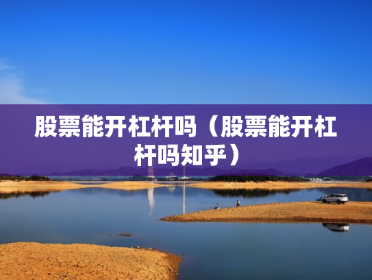 股票能开杠杆吗（股票能开杠杆吗知乎）