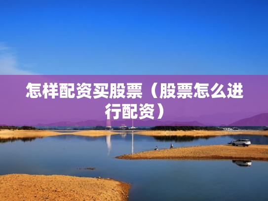 怎样配资买股票（股票怎么进行配资）