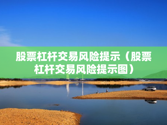 股票杠杆交易风险提示（股票杠杆交易风险提示图）