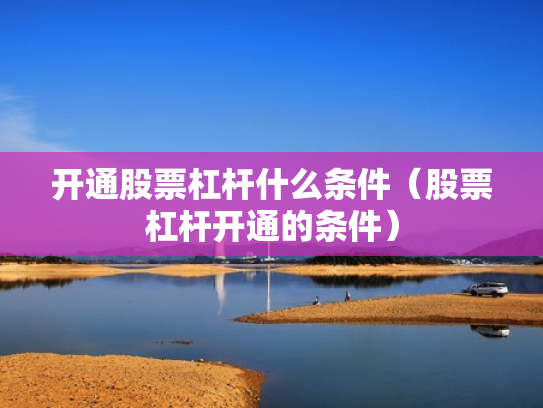 开通股票杠杆什么条件（股票杠杆开通的条件）