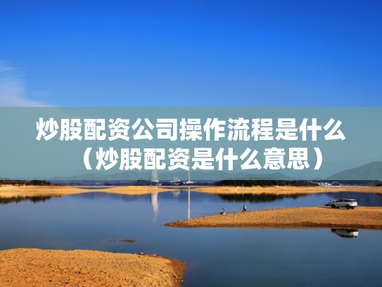 炒股配资公司操作流程是什么（炒股配资是什么意思）