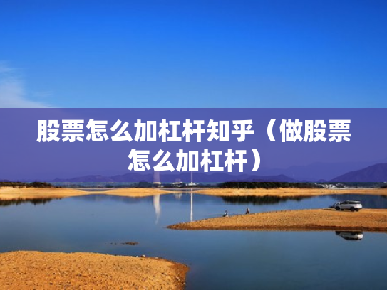 股票怎么加杠杆知乎（做股票怎么加杠杆）