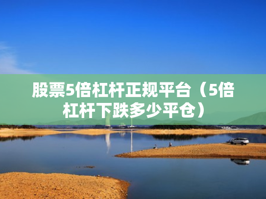 股票5倍杠杆正规平台（5倍杠杆下跌多少平仓）