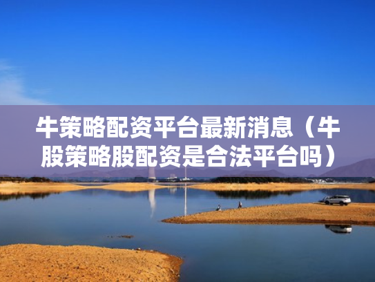 牛策略配资平台最新消息（牛股策略股配资是合法平台吗）