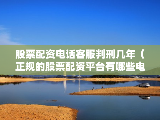 股票配资电话客服判刑几年（正规的股票配资平台有哪些电话）