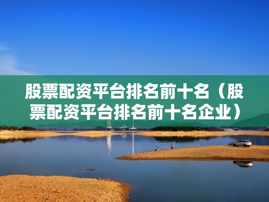 股票配资平台排名前十名（股票配资平台排名前十名企业）