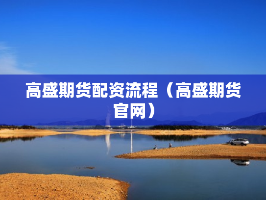 高盛期货配资流程（高盛期货官网）