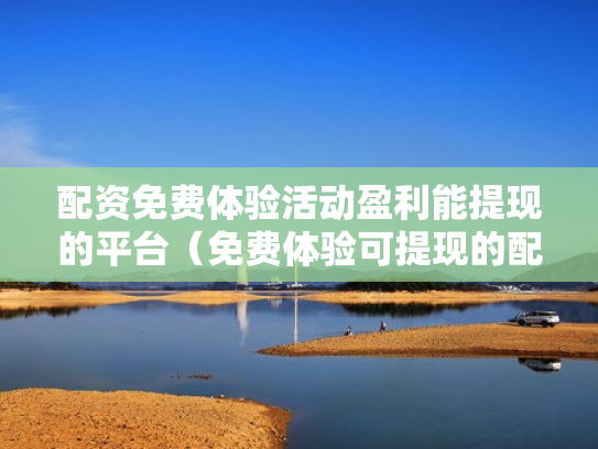 配资免费体验活动盈利能提现的平台（免费体验可提现的配资平台）