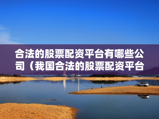 合法的股票配资平台有哪些公司（我国合法的股票配资平台有哪些）