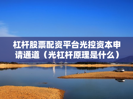 杠杆股票配资平台光控资本申请通道（光杠杆原理是什么）