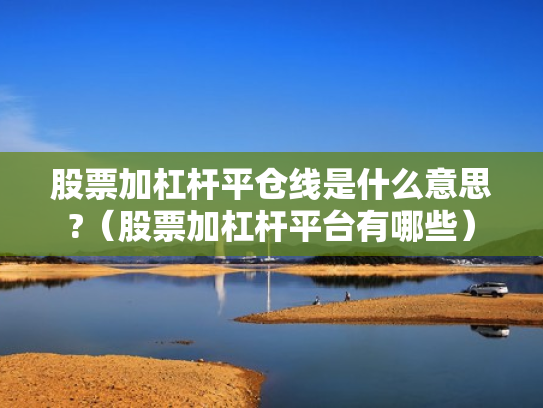 股票加杠杆平仓线是什么意思?（股票加杠杆平台有哪些）