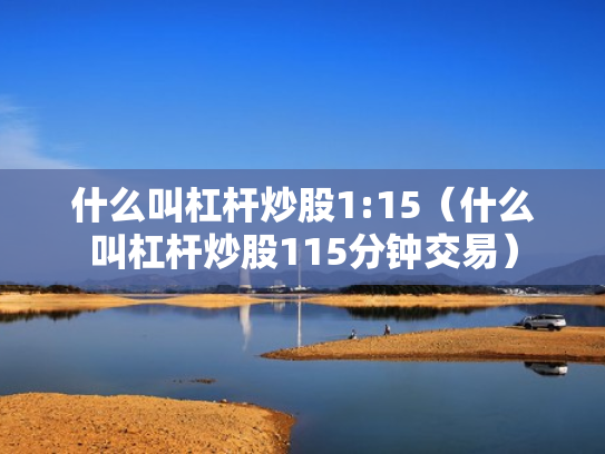 什么叫杠杆炒股1:15（什么叫杠杆炒股115分钟交易）
