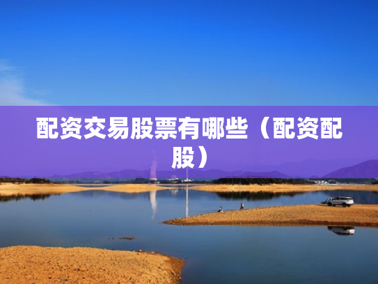 配资交易股票有哪些（配资配股）