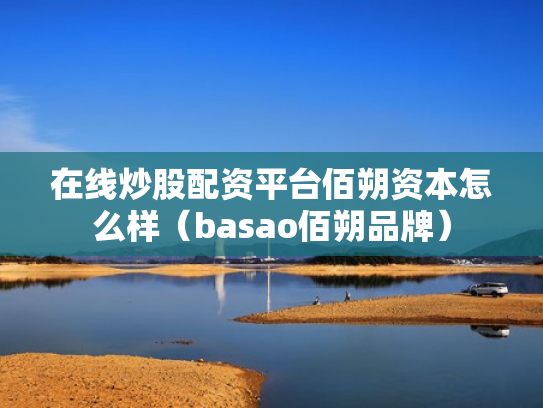 在线炒股配资平台佰朔资本怎么样（basao佰朔品牌）