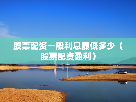 股票配资一般利息最低多少（股票配资盈利）