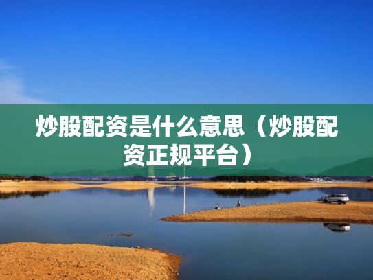 炒股配资是什么意思（炒股配资正规平台）