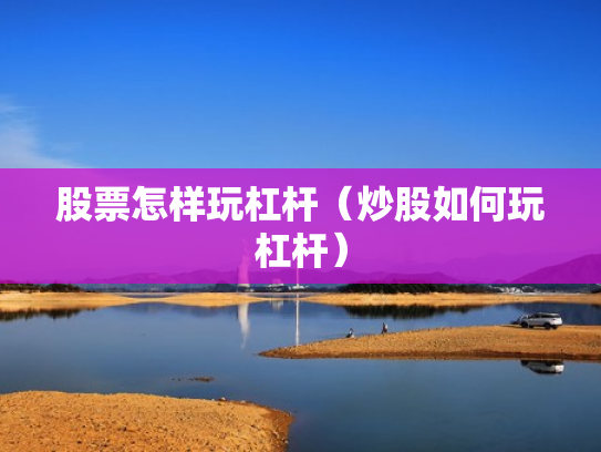股票怎样玩杠杆（炒股如何玩杠杆）
