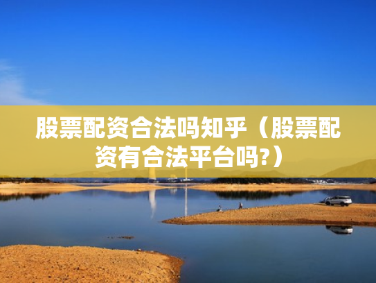 股票配资合法吗知乎（股票配资有合法平台吗?）