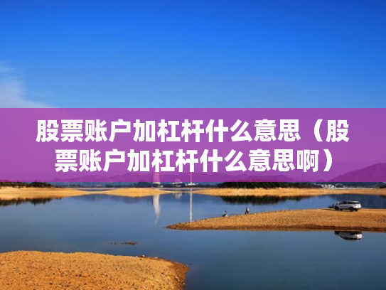 股票账户加杠杆什么意思（股票账户加杠杆什么意思啊）