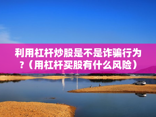 利用杠杆炒股是不是诈骗行为?（用杠杆买股有什么风险）