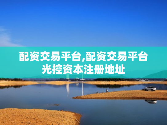 配资交易平台,配资交易平台光控资本注册地址