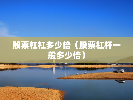 股票杠杠多少倍（股票杠杆一般多少倍）
