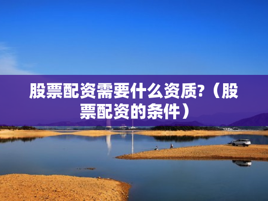 股票配资需要什么资质?（股票配资的条件）