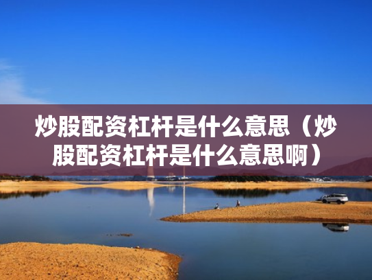 炒股配资杠杆是什么意思（炒股配资杠杆是什么意思啊）