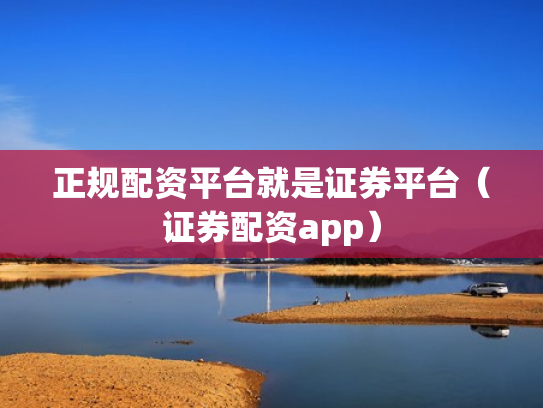 正规配资平台就是证券平台（证券配资app）
