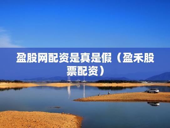 盈股网配资是真是假（盈禾股票配资）