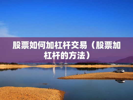 股票如何加杠杆交易（股票加杠杆的方法）