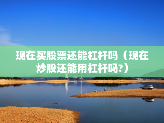 现在买股票还能杠杆吗（现在炒股还能用杠杆吗?）