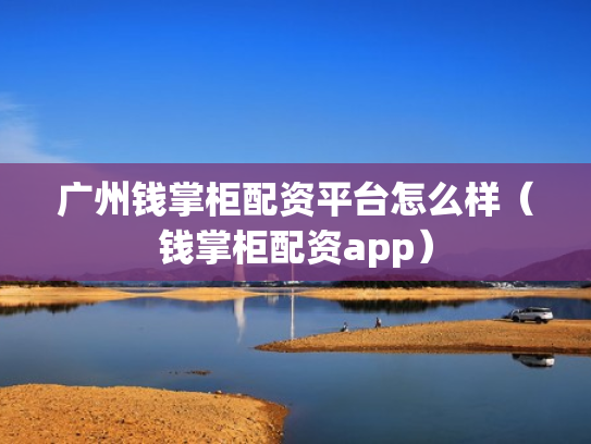 广州钱掌柜配资平台怎么样（钱掌柜配资app）