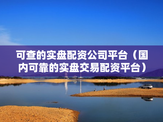 可查的实盘配资公司平台（国内可靠的实盘交易配资平台）