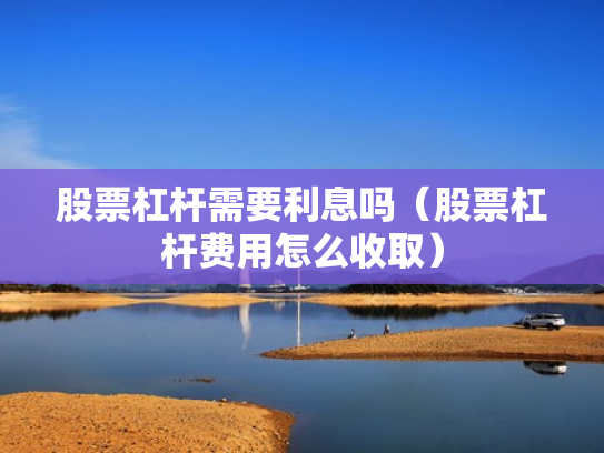股票杠杆需要利息吗（股票杠杆费用怎么收取）