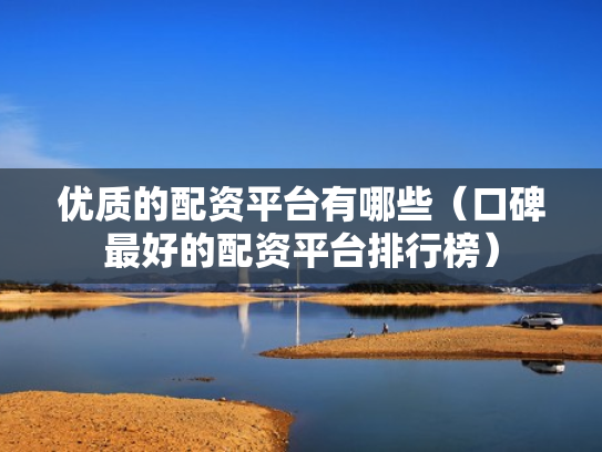 优质的配资平台有哪些（口碑最好的配资平台排行榜）