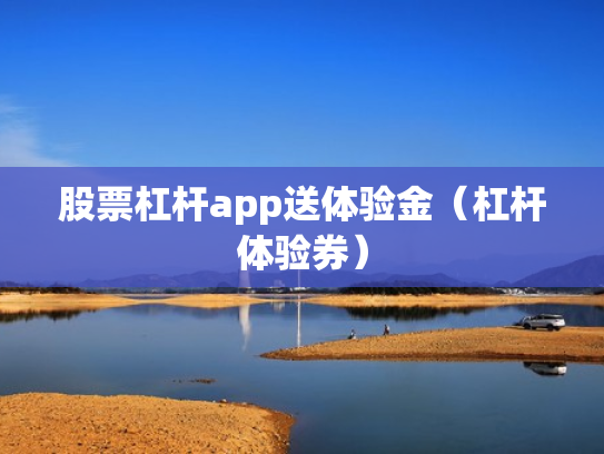 股票杠杆app送体验金（杠杆体验券）