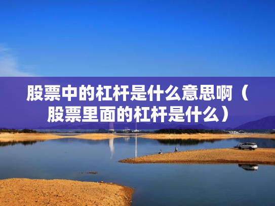 股票中的杠杆是什么意思啊（股票里面的杠杆是什么）