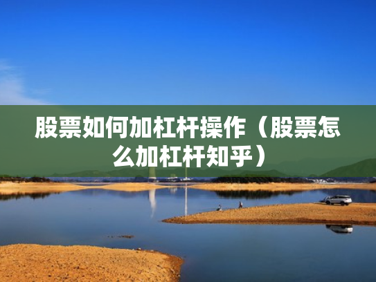 股票如何加杠杆操作（股票怎么加杠杆知乎）