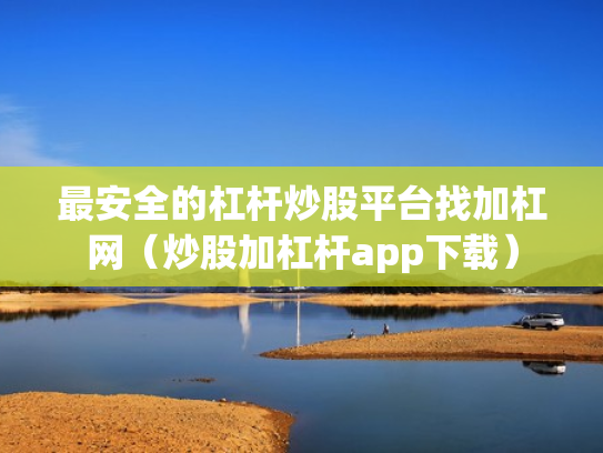 最安全的杠杆炒股平台找加杠网（炒股加杠杆app下载）