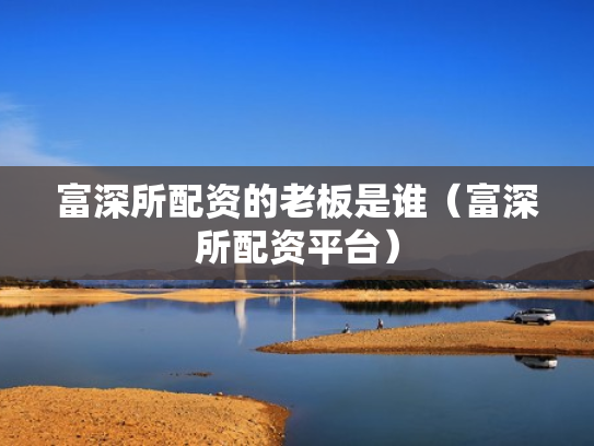 富深所配资的老板是谁（富深所配资平台）