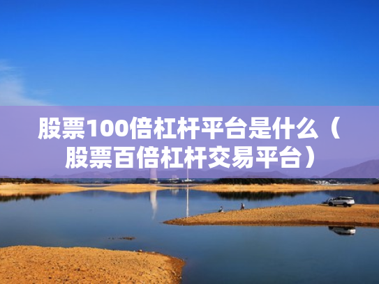 股票100倍杠杆平台是什么（股票百倍杠杆交易平台）