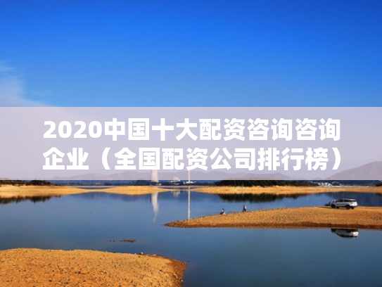 2020中国十大配资咨询咨询企业（全国配资公司排行榜）