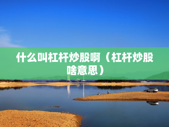 什么叫杠杆炒股啊（杠杆炒股啥意思）