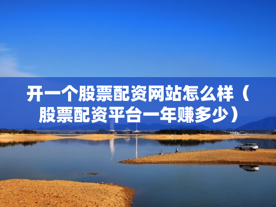 开一个股票配资网站怎么样（股票配资平台一年赚多少）