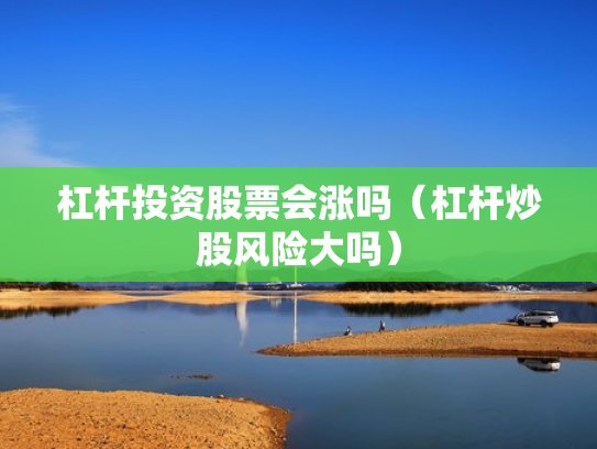 杠杆投资股票会涨吗（杠杆炒股风险大吗）