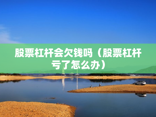 股票杠杆会欠钱吗（股票杠杆亏了怎么办）